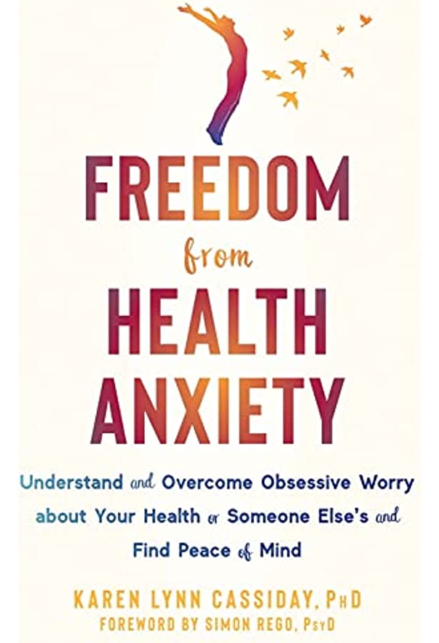 Freedom from Health Anxiety: Understand and Overcome Obsessive Worry about Your Health or Someone Else’s and Find Peace of Mind by Karen Lynn Cassiday PhD
