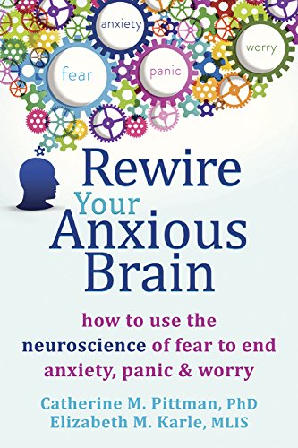 Rewire Your Anxious Brain: How to Use the Neuroscience of Fear to End Anxiety, Panic, and Worry by Catherine M. Pittman PhD and Elizabeth M. Karle MLIS